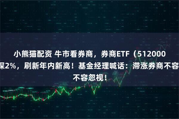 小熊猫配资 牛市看券商，券商ETF（512000）上探2%，刷新年内新高！基金经理喊话：滞涨券商不容忽视！