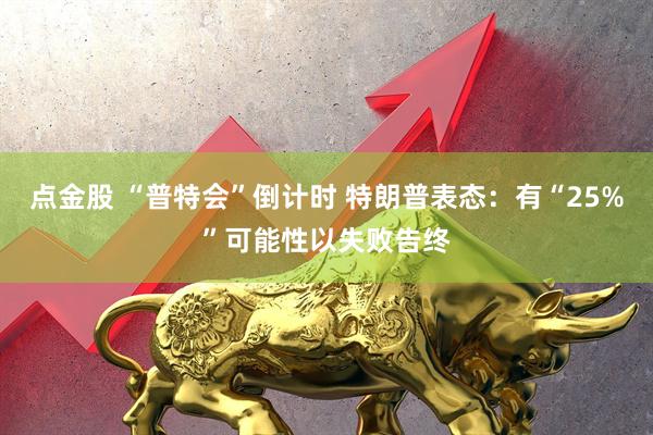 点金股 “普特会”倒计时 特朗普表态：有“25%”可能性以失败告终