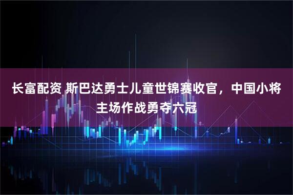 长富配资 斯巴达勇士儿童世锦赛收官，中国小将主场作战勇夺六冠