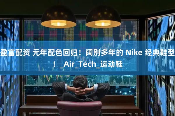 盈富配资 元年配色回归！阔别多年的 Nike 经典鞋型！_Air_Tech_运动鞋