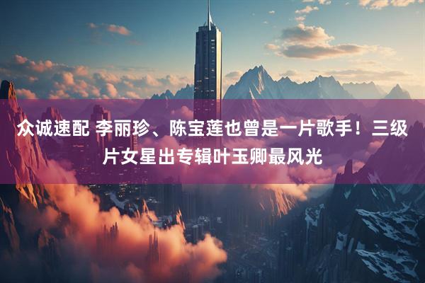 众诚速配 李丽珍、陈宝莲也曾是一片歌手！三级片女星出专辑叶玉卿最风光