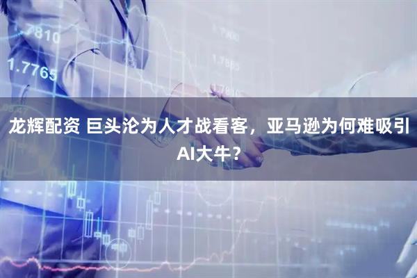 龙辉配资 巨头沦为人才战看客，亚马逊为何难吸引AI大牛？