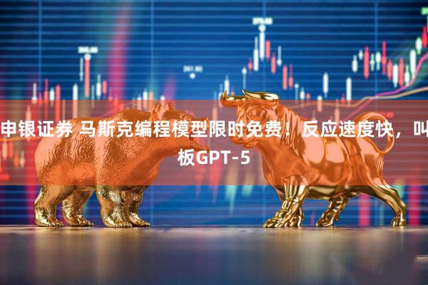 申银证券 马斯克编程模型限时免费！反应速度快，叫板GPT-5