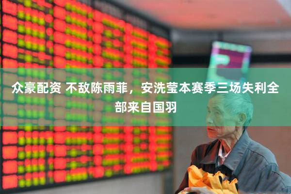 众豪配资 不敌陈雨菲，安洗莹本赛季三场失利全部来自国羽