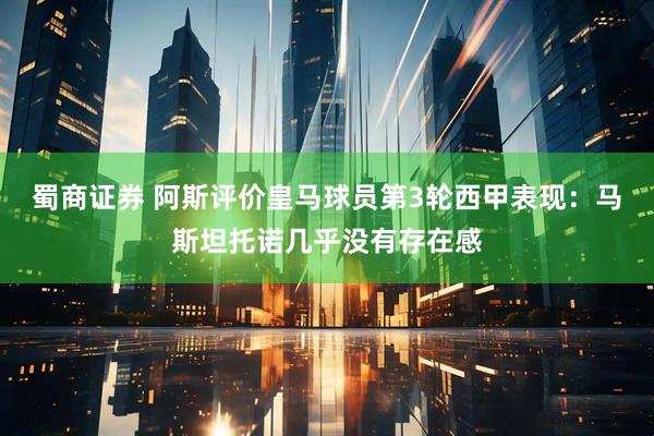 蜀商证券 阿斯评价皇马球员第3轮西甲表现：马斯坦托诺几乎没有存在感