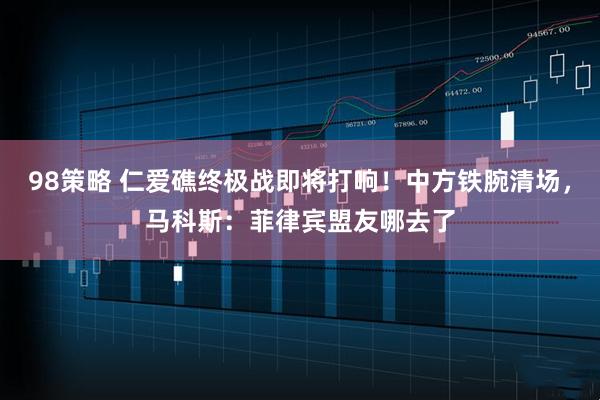 98策略 仁爱礁终极战即将打响！中方铁腕清场，马科斯：菲律宾盟友哪去了