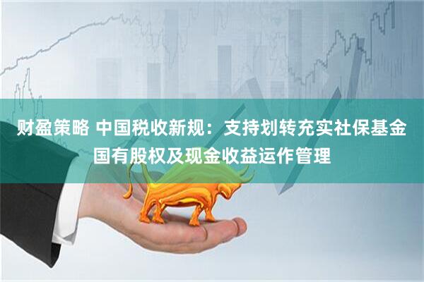 财盈策略 中国税收新规：支持划转充实社保基金国有股权及现金收益运作管理