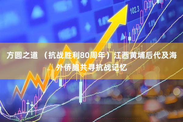方圆之道 （抗战胜利80周年）江西黄埔后代及海外侨胞共寻抗战记忆