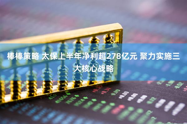 棒棒策略 太保上半年净利超278亿元 聚力实施三大核心战略