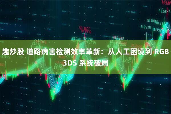 趣炒股 道路病害检测效率革新：从人工困境到 RGB3DS 系统破局