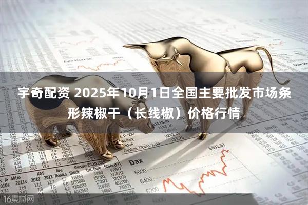 宇奇配资 2025年10月1日全国主要批发市场条形辣椒干（长线椒）价格行情