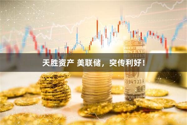 天胜资产 美联储，突传利好！
