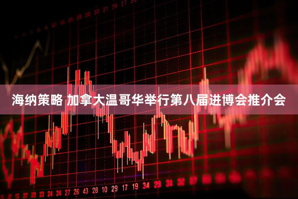 海纳策略 加拿大温哥华举行第八届进博会推介会