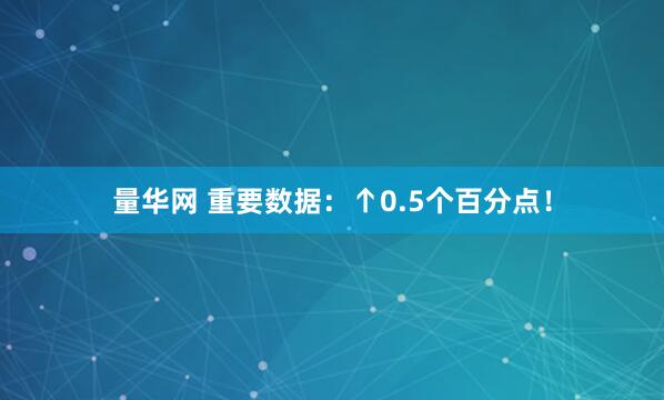 量华网 重要数据：↑0.5个百分点！