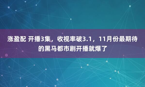 涨盈配 开播3集，收视率破3.1，11月份最期待的黑马都市剧开播就爆了