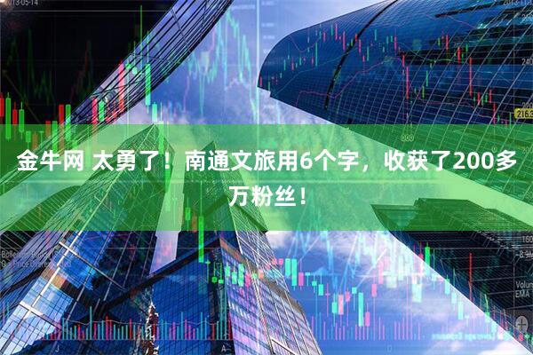 金牛网 太勇了！南通文旅用6个字，收获了200多万粉丝！