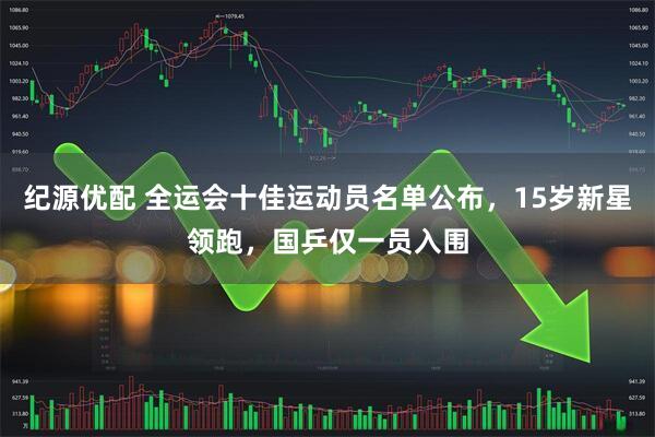 纪源优配 全运会十佳运动员名单公布,15岁新星领跑,国乒仅一员入围
