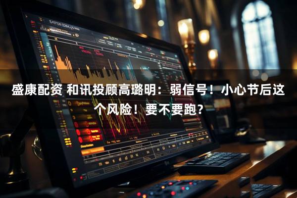 盛康配资 和讯投顾高璐明：弱信号！小心节后这个风险！要不要跑？