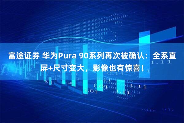 富途证券 华为Pura 90系列再次被确认：全系直屏+尺寸变大，影像也有惊喜！