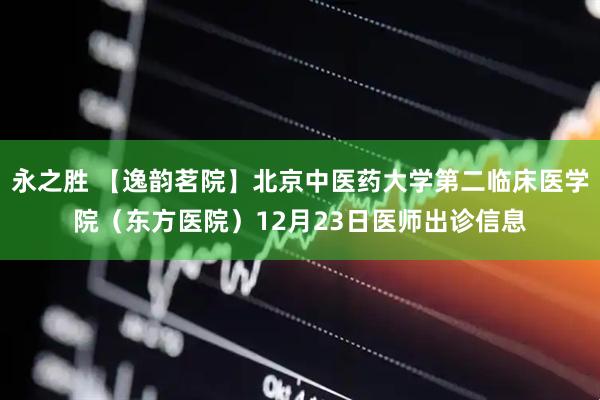 永之胜 【逸韵茗院】北京中医药大学第二临床医学院（东方医院）12月23日医师出诊信息