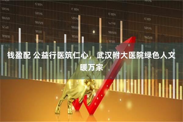 钱盈配 公益行医筑仁心，武汉附大医院绿色人文暖万家