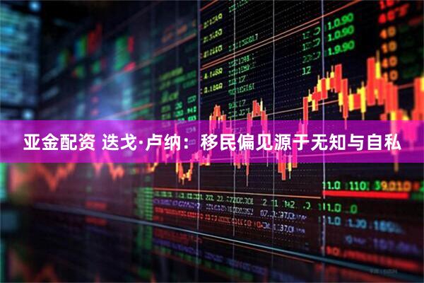 亚金配资 迭戈·卢纳：移民偏见源于无知与自私