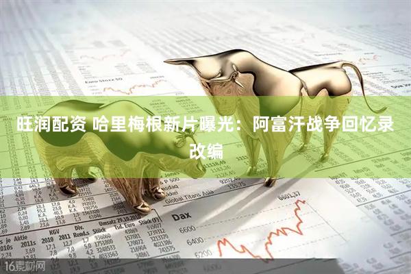 旺润配资 哈里梅根新片曝光：阿富汗战争回忆录改编
