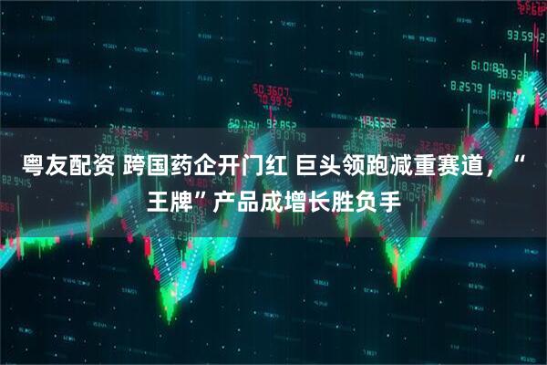 粤友配资 跨国药企开门红 巨头领跑减重赛道，“王牌”产品成增长胜负手