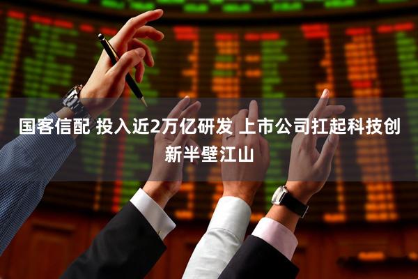 国客信配 投入近2万亿研发 上市公司扛起科技创新半壁江山